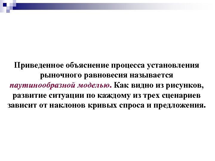 Приведенное объяснение процесса установления рыночного равновесия называется паутинообразной моделью. Как видно из рисунков, развитие