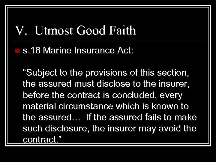 V. Utmost Good Faith n s. 18 Marine Insurance Act: “Subject to the provisions