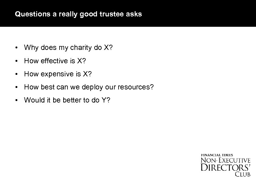Questions a really good trustee asks • Why does my charity do X? •