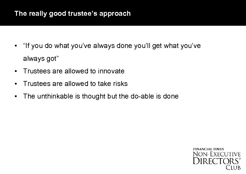 The really good trustee’s approach • “If you do what you’ve always done you’ll