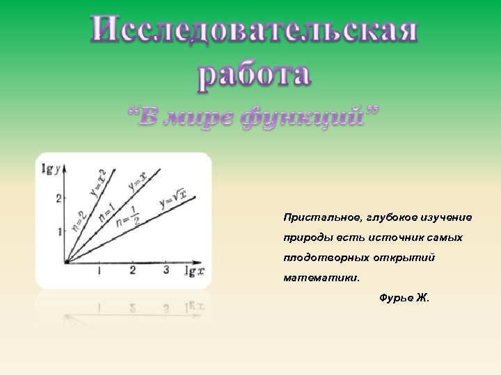 Пристальное, глубокое изучение природы есть источник самых плодотворных открытий математики. Фурье Ж. 
