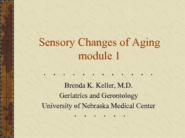 Sensory Changes of Aging module 1 Brenda K. Keller, M. D. Geriatrics and Gerontology