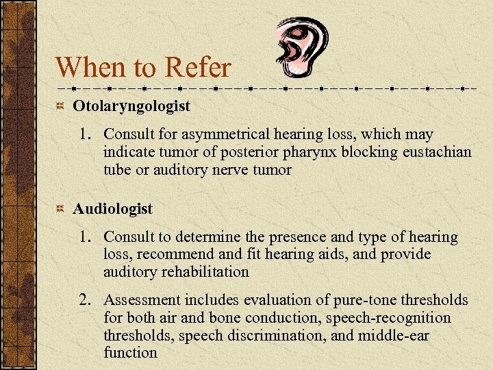 When to Refer Otolaryngologist 1. Consult for asymmetrical hearing loss, which may indicate tumor