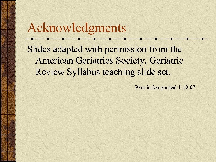 Acknowledgments Slides adapted with permission from the American Geriatrics Society, Geriatric Review Syllabus teaching