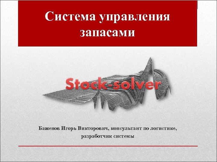 Система управления запасами Баженов Игорь Викторович, консультант по логистике, разработчик системы 
