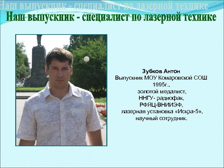 Зубков Антон Выпускник МОУ Комаровской СОШ 1995 г. , золотой медалист, ННГУ- радиофак, РФЯЦ-ВНИИЭФ,