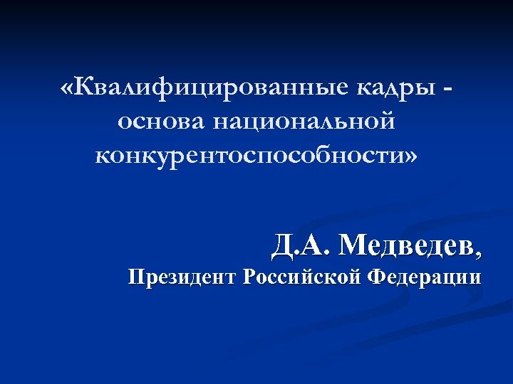  «Квалифицированные кадры основа национальной конкурентоспособности» Д. А. Медведев, Президент Российской Федерации 