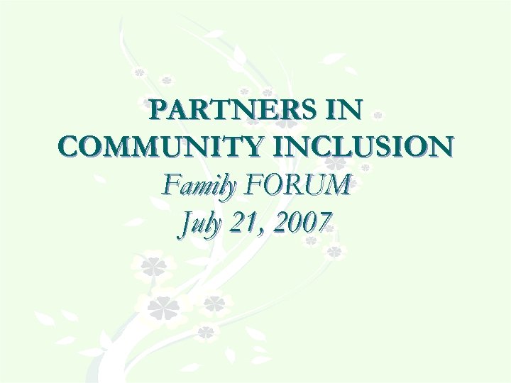 PARTNERS IN COMMUNITY INCLUSION Family FORUM July 21, 2007 