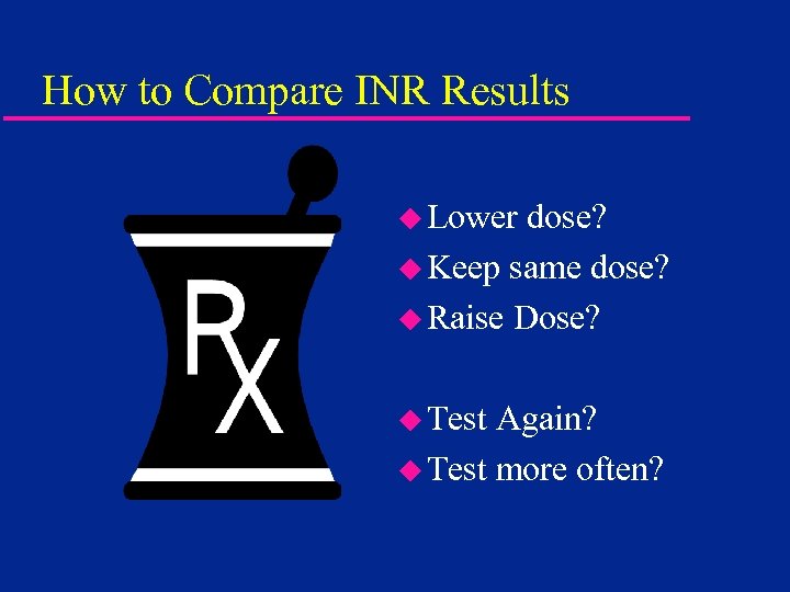 How to Compare INR Results u Lower dose? u Keep same dose? u Raise