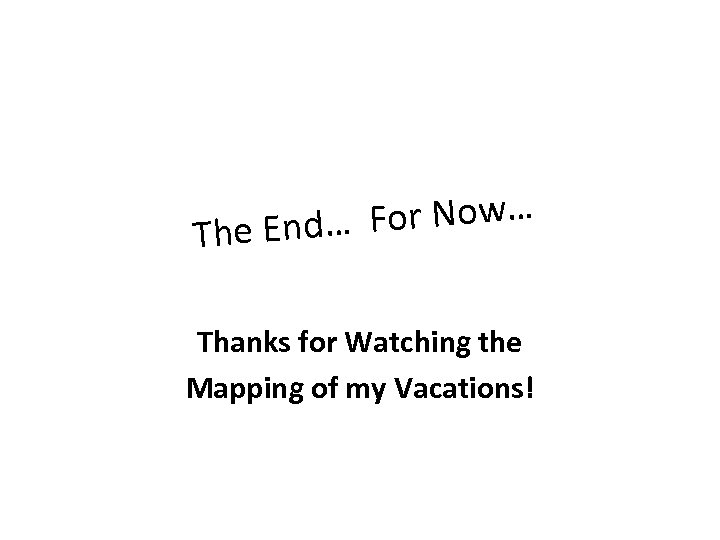  For Now… The End… Thanks for Watching the Mapping of my Vacations! 