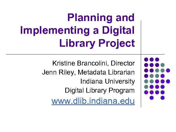 Planning and Implementing a Digital Library Project Kristine Brancolini, Director Jenn Riley, Metadata Librarian