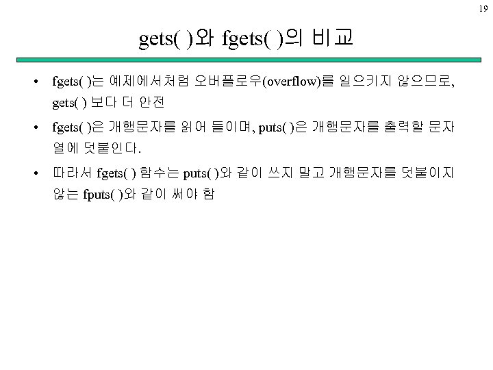 19 gets( )와 fgets( )의 비교 • fgets( )는 예제에서처럼 오버플로우(overflow)를 일으키지 않으므로, gets(