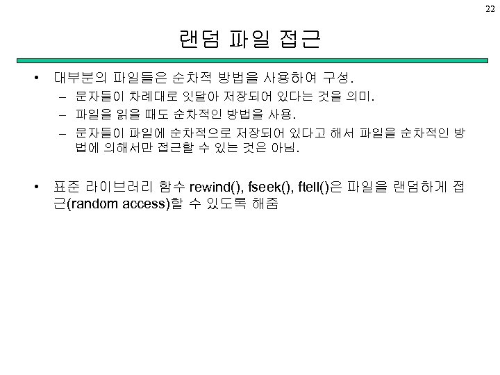 22 랜덤 파일 접근 • 대부분의 파일들은 순차적 방법을 사용하여 구성. – 문자들이 차례대로