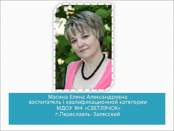 Масина Елена Александровна воспитатель I квалификационной категории МДОУ № 4 «СВЕТЛЯЧОК» г. Переславль-Залесский 