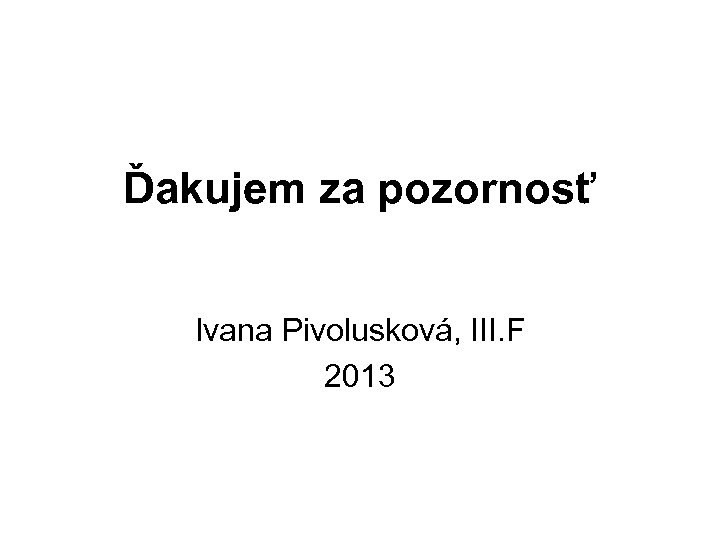 Ďakujem za pozornosť Ivana Pivolusková, III. F 2013 