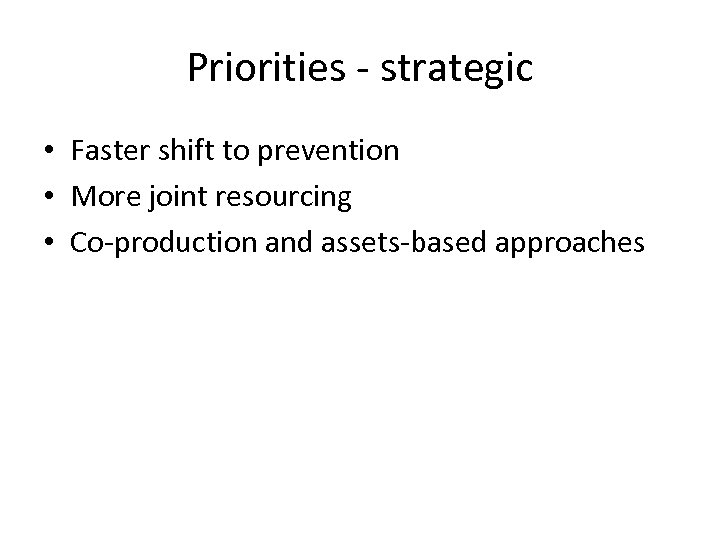 Priorities - strategic • Faster shift to prevention • More joint resourcing • Co-production