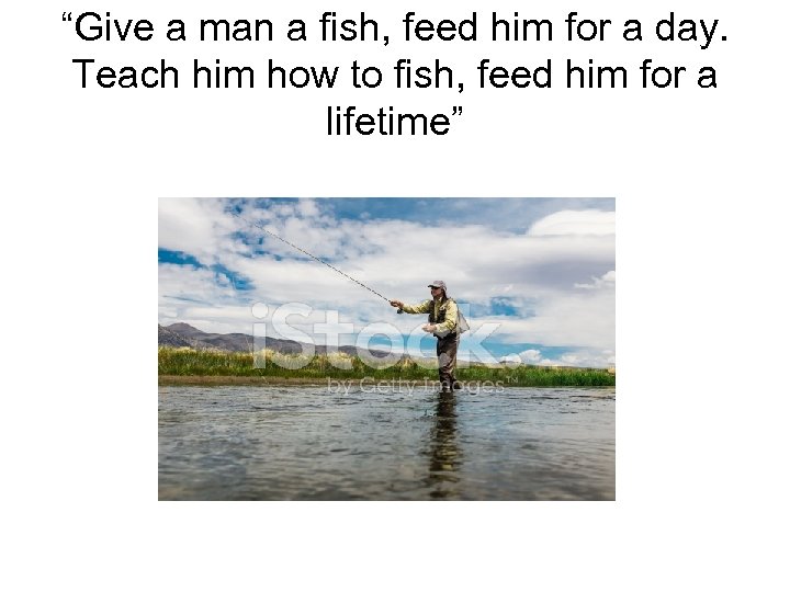 “Give a man a fish, feed him for a day. Teach him how to