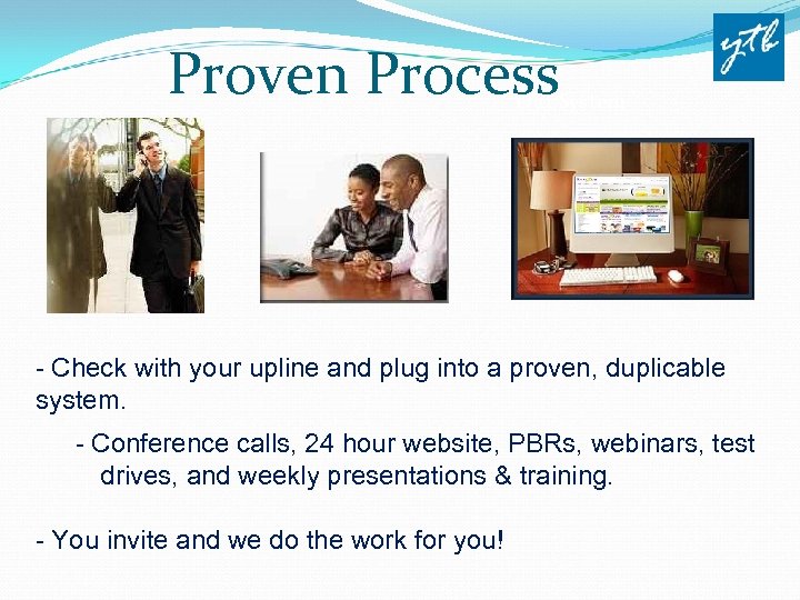 Proven Process Our System - Check with your upline and plug into a proven,