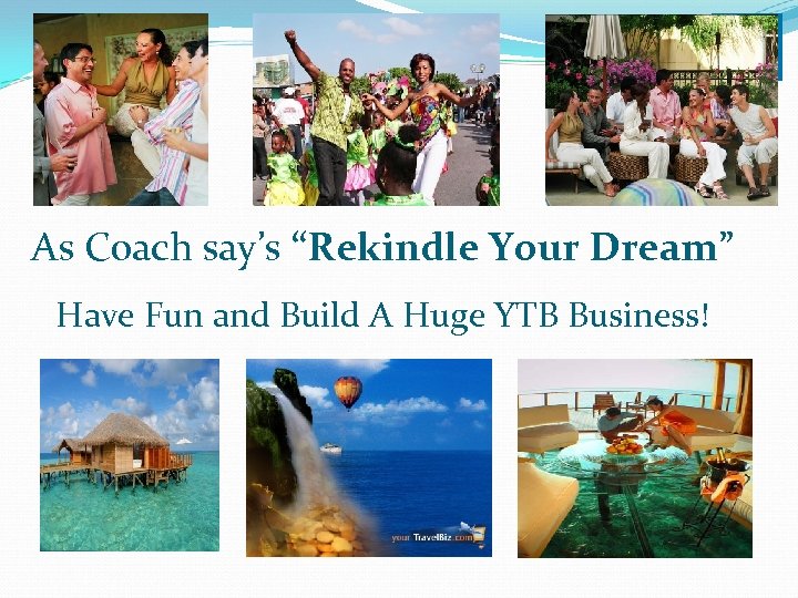 As Coach say’s “Rekindle Your Dream” Have Fun and Build A Huge YTB Business!