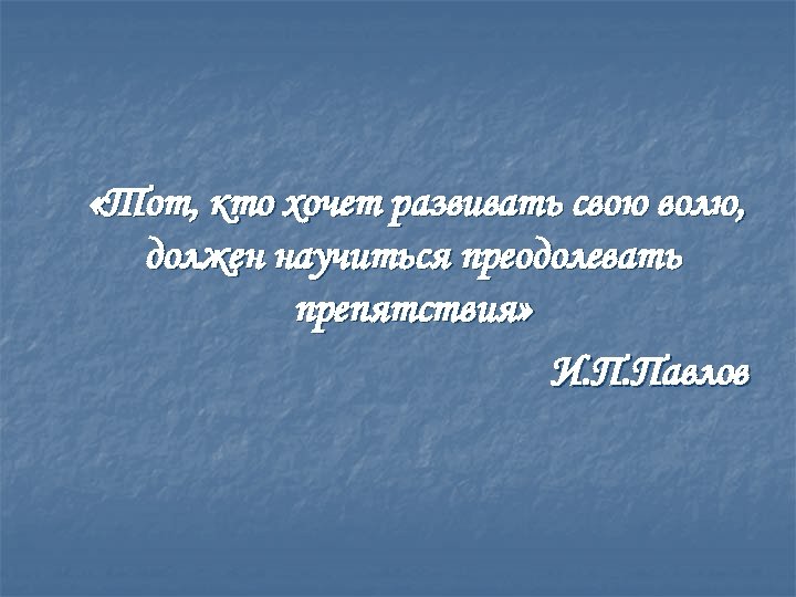 «Тот, кто хочет развивать свою волю, должен научиться преодолевать препятствия» И. П. Павлов