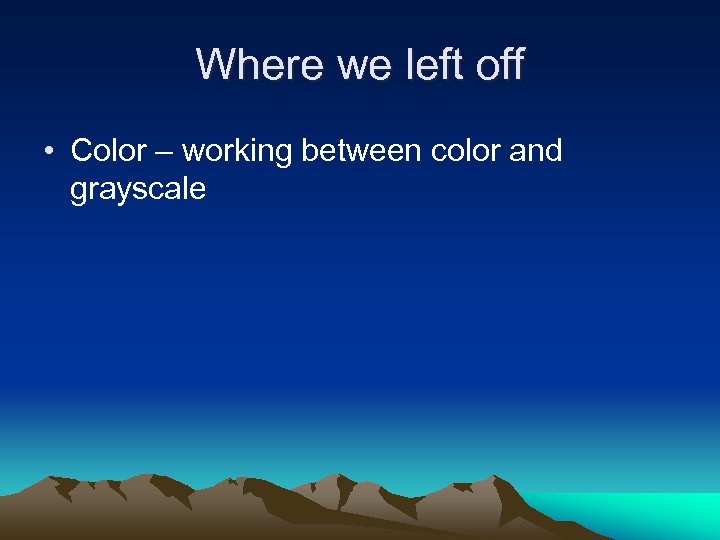 Where we left off • Color – working between color and grayscale 