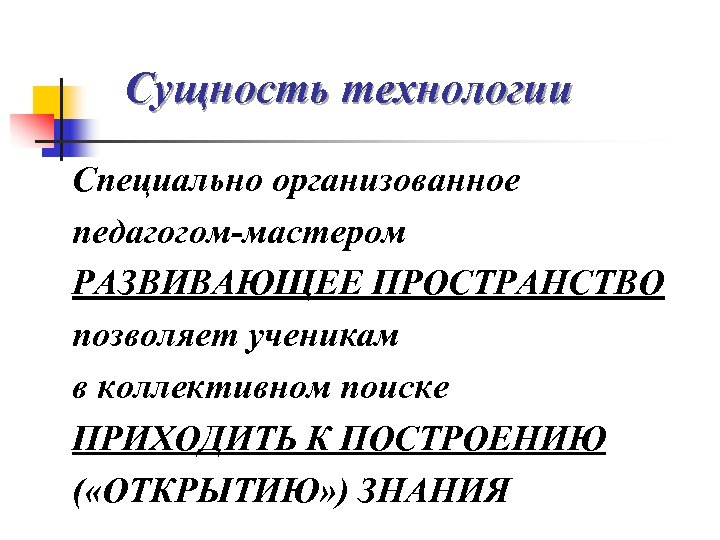 Сущность технологии Специально организованное педагогом-мастером РАЗВИВАЮЩЕЕ ПРОСТРАНСТВО позволяет ученикам в коллективном поиске ПРИХОДИТЬ К