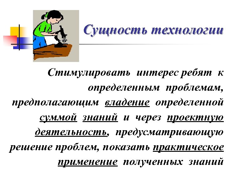 Сущность технологии Стимулировать интерес ребят к определенным проблемам, предполагающим владение определенной суммой знаний и