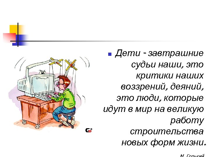 Дети - завтрашние судьи наши, это критики наших воззрений, деяний, это люди, которые идут