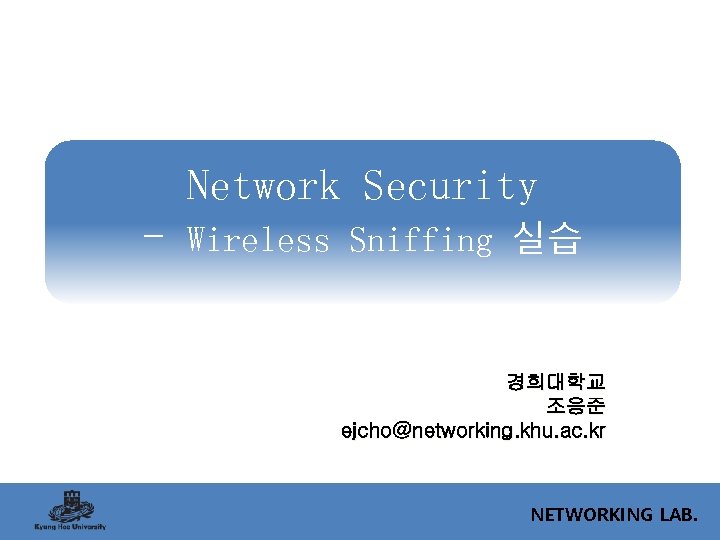 Network Security - Wireless Sniffing 실습 경희대학교 조응준 ejcho@networking. khu. ac. kr NETWORKING LAB.