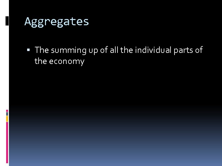 Aggregates The summing up of all the individual parts of the economy 