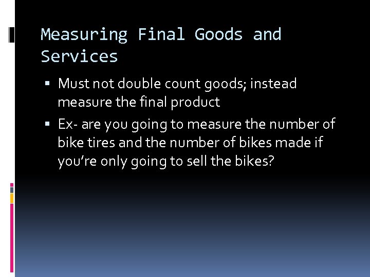 Measuring Final Goods and Services Must not double count goods; instead measure the final