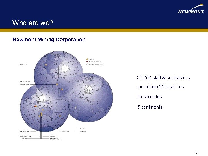 Who are we? Newmont Mining Corporation 35, 000 staff & contractors more than 20