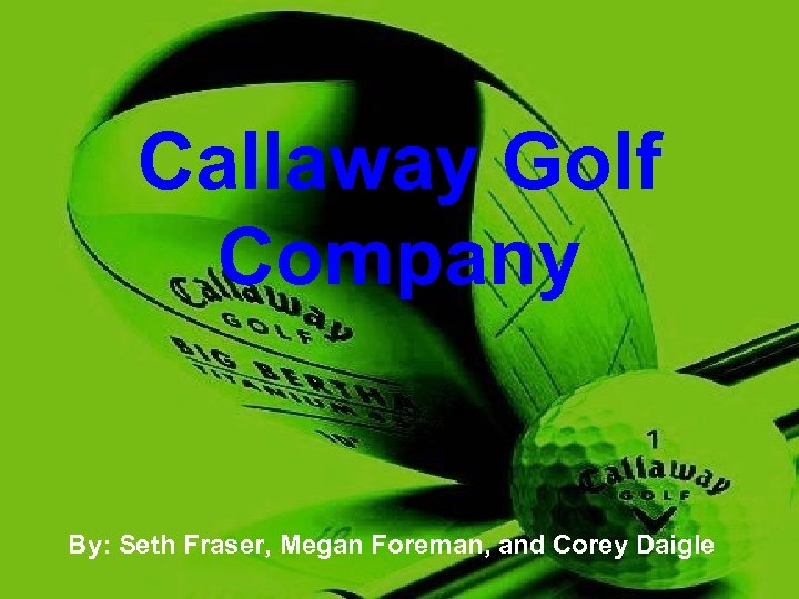 Callaway Golf Company By: Seth Fraser, Megan Foreman, and Corey Daigle 