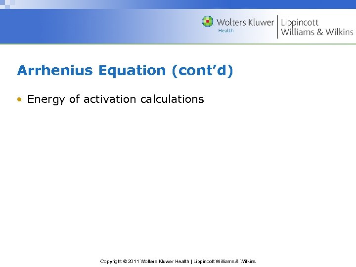 Arrhenius Equation (cont’d) • Energy of activation calculations Copyright © 2011 Wolters Kluwer Health