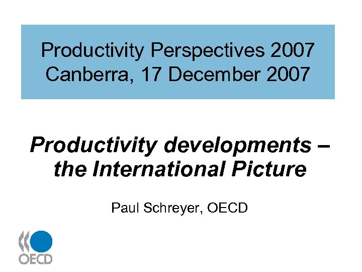Productivity Perspectives 2007 Canberra, 17 December 2007 Productivity developments – the International Picture Paul