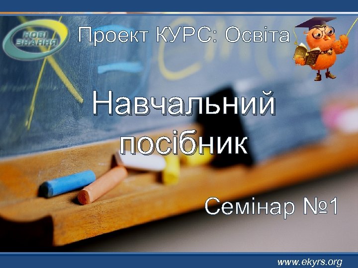 Проект КУРС: Освіта Навчальний посібник Семінар № 1 www. ekyrs. org 