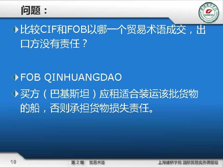 问题： 比较CIF和FOB以哪一个贸易术语成交，出 口方没有责任？ FOB QINHUANGDAO 买方（巴基斯坦）应租适合装运该批货物 的船，否则承担货物损失责任。 10 