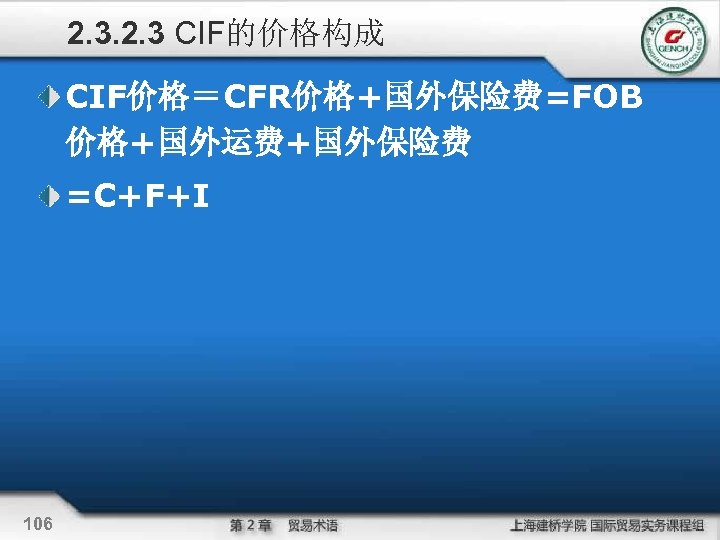 2. 3 CIF的价格构成 CIF价格＝CFR价格+国外保险费=FOB 价格+国外运费+国外保险费 =C+F+I 106 