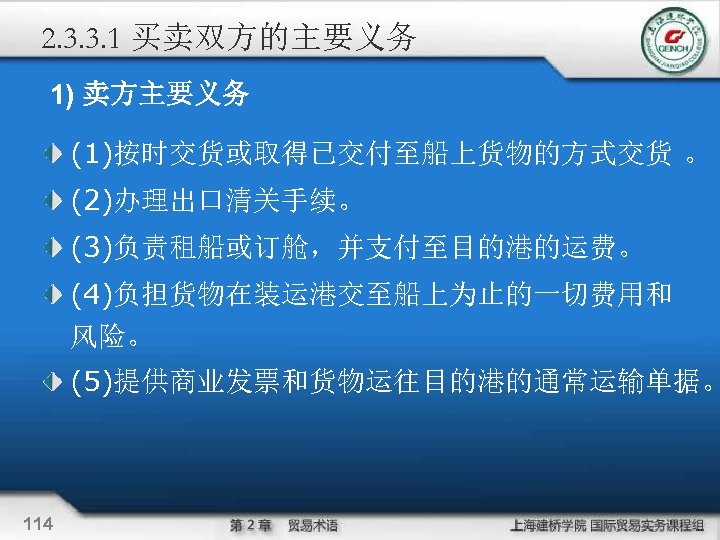 2. 3. 3. 1 买卖双方的主要义务 1) 卖方主要义务 (1)按时交货或取得已交付至船上货物的方式交货 。 (2)办理出口清关手续。　 (3)负责租船或订舱，并支付至目的港的运费。 (4)负担货物在装运港交至船上为止的一切费用和 风险。 (5)提供商业发票和货物运往目的港的通常运输单据。