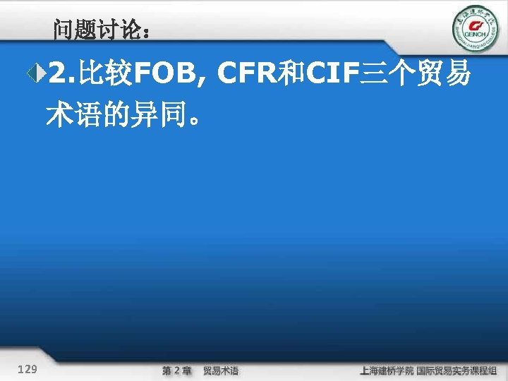 问题讨论： 2. 比较FOB, CFR和CIF三个贸易 术语的异同。 129 