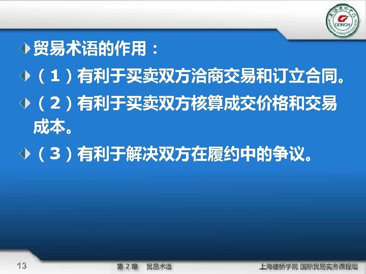 贸易术语的作用： （1）有利于买卖双方洽商交易和订立合同。 （2）有利于买卖双方核算成交价格和交易 成本。 （3）有利于解决双方在履约中的争议。 13 