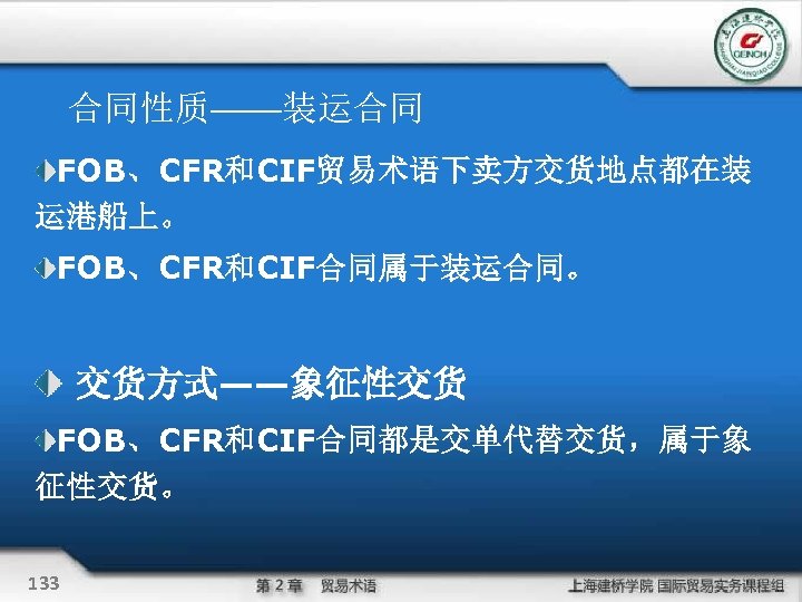 合同性质——装运合同 FOB、CFR和CIF贸易术语下卖方交货地点都在装 运港船上。 FOB、CFR和CIF合同属于装运合同。 交货方式——象征性交货 FOB、CFR和CIF合同都是交单代替交货，属于象 征性交货。 133 