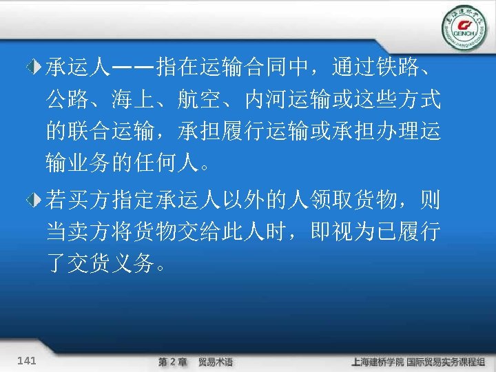 承运人——指在运输合同中，通过铁路、 公路、海上、航空、内河运输或这些方式 的联合运输，承担履行运输或承担办理运 输业务的任何人。 若买方指定承运人以外的人领取货物，则 当卖方将货物交给此人时，即视为已履行 了交货义务。 141 