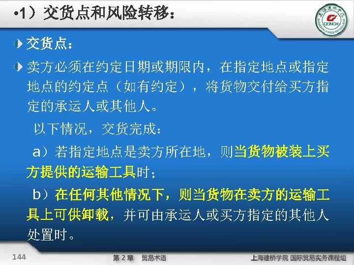  • 1）交货点和风险转移： 交货点： 卖方必须在约定日期或期限内，在指定地点或指定 地点的约定点（如有约定），将货物交付给买方指 定的承运人或其他人。 以下情况，交货完成： a）若指定地点是卖方所在地，则当货物被装上买 方提供的运输 具时； b）在任何其他情况下，则当货物在卖方的运输 具上可供卸载，并可由承运人或买方指定的其他人 处置时。