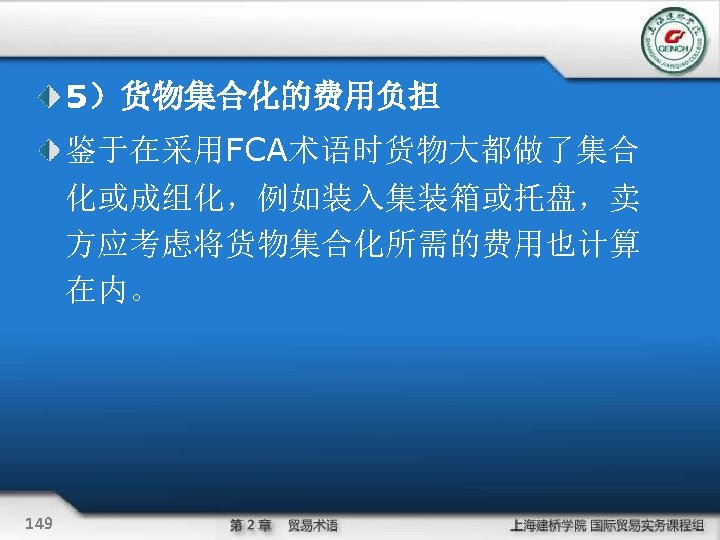 5）货物集合化的费用负担 鉴于在采用FCA术语时货物大都做了集合 化或成组化，例如装入集装箱或托盘，卖 方应考虑将货物集合化所需的费用也计算 在内。 149 