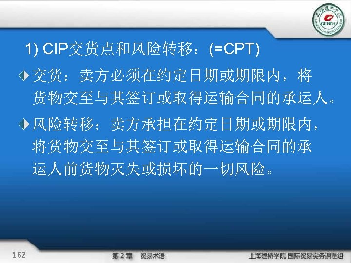 1) CIP交货点和风险转移：(=CPT) 交货：卖方必须在约定日期或期限内，将 货物交至与其签订或取得运输合同的承运人。 风险转移：卖方承担在约定日期或期限内， 将货物交至与其签订或取得运输合同的承 运人前货物灭失或损坏的一切风险。 162 