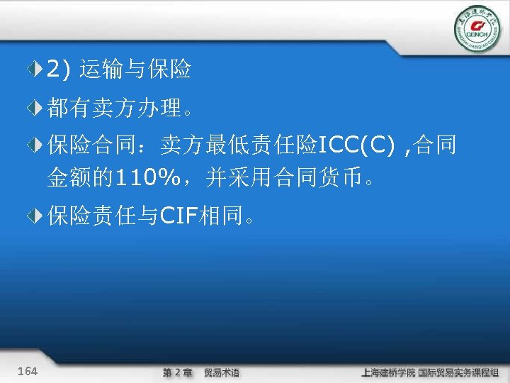 2) 运输与保险 都有卖方办理。 保险合同：卖方最低责任险ICC(C) , 合同 金额的110%，并采用合同货币。 保险责任与CIF相同。 164 