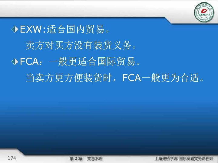 EXW: 适合国内贸易。 卖方对买方没有装货义务。 FCA：一般更适合国际贸易。 当卖方更方便装货时，FCA一般更为合适。 174 