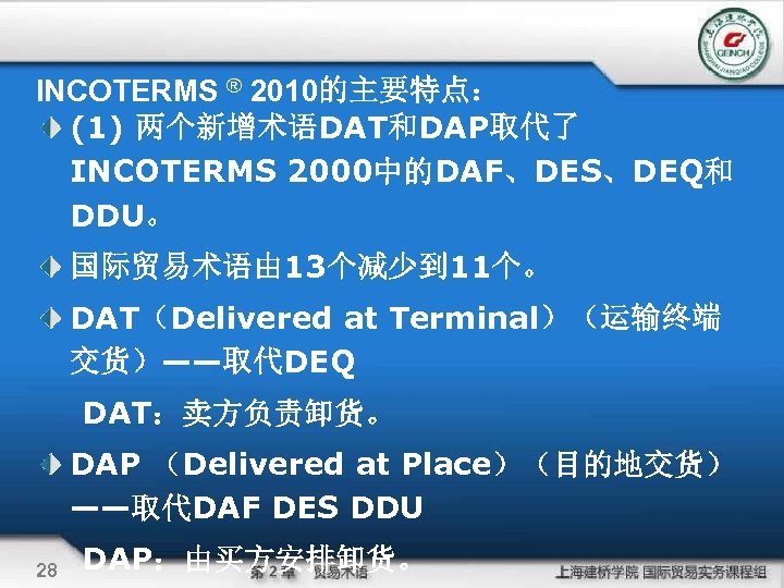 INCOTERMS ® 2010的主要特点： (1) 两个新增术语DAT和DAP取代了 INCOTERMS 2000中的DAF、DES、DEQ和 DDU。 国际贸易术语由 13个减少到 11个。 DAT（Delivered at Terminal）（运输终端