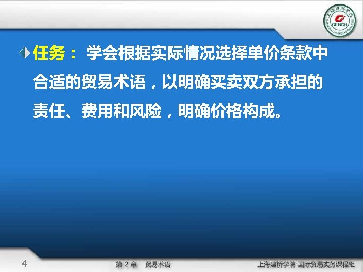 任务： 学会根据实际情况选择单价条款中 合适的贸易术语，以明确买卖双方承担的 责任、费用和风险，明确价格构成。 4 